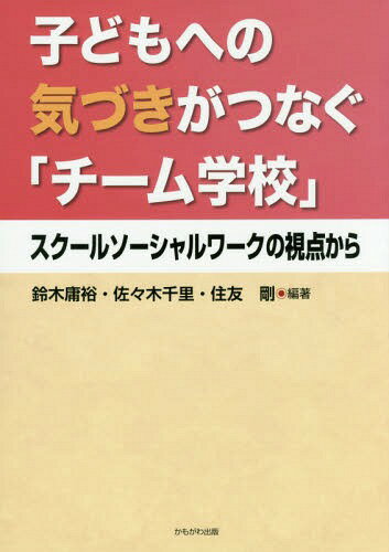 子どもへの気づきがつなぐ「チーム学校」 スクールソーシャルワークの視点から[本/雑誌] / 鈴木庸裕/編著 佐々木千里/編著 住友剛/編著