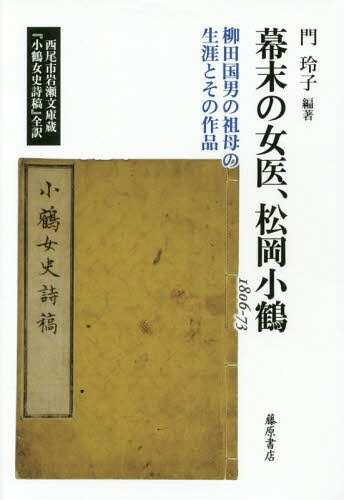 幕末の女医、松岡小鶴 柳田国男の祖母の生涯とその作品 1806-73 西尾市岩瀬文庫蔵『小鶴女史詩稿』全訳[本/雑誌] / 松岡小鶴/〔著〕 門玲子/編著