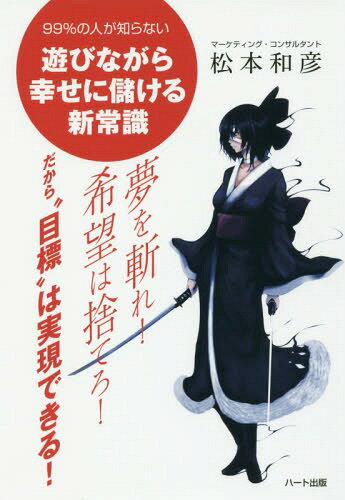 夢を斬れ!希望は捨てろ!だから“目標”は実現できる! 99%の人が知らない遊びながら幸せに儲ける新常識[本/雑誌] / 松本和彦/著