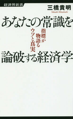 あなたの常識を論破する経済学 指標が物語るウソと真実 (経済界新書)[本/雑誌] / 三橋貴明/著