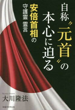 自称“元首”の本心に迫る 安倍首相の守護霊霊言 (OR)[本/雑誌] / 大川隆法/著