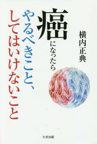 癌になったらやるべきこと、してはいけないこと[本/雑誌] / 横内正典/著