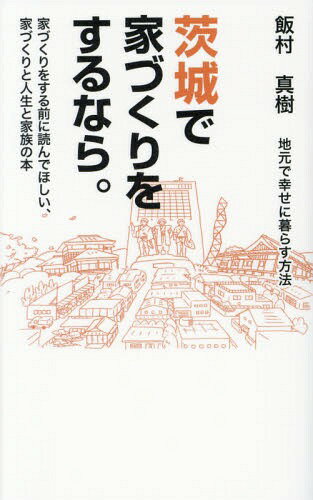 茨城で家づくりをするなら。 地元で幸せに暮らす方法 家づくりをする前に読んでほしい、家づくりと人生と家族の本[本/雑誌] / 飯村真樹/著