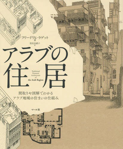 アラブの住居 間取りや図解でわかるアラブ地域の住まいの仕組み / 原タイトル:TRADITIONAL DOMESTIC ARCHITECTURE OF THE ARAB REGION / フリードリヒ・ラゲット/著 深見奈緒子/訳