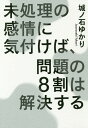 未処理の感情に気付けば、問題の8割は解決する[本/雑誌] / 城ノ石ゆかり/著