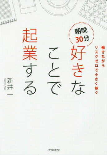 朝晩30分好きなことで起業する 働きながらリスクゼロで小さく稼ぐ[本/雑誌] / 新井一/著