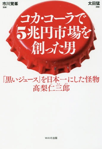 コカ・コーラで5兆円市場を創った男 「黒いジュース」を日本一にした怪物 高梨仁三郎[本/雑誌] / 太田猛/著 市川覚峯/監修