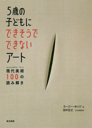 5歳の子どもにできそうでできないアート 現代美術100の読み解き / 原タイトル:Why Your Five Year Old Could Not Have Done That[本/雑誌] / スージー・ホッジ/著 田中正之/日本語版監修 藤村奈緒美/訳 難波道明/訳 徳永優子/訳