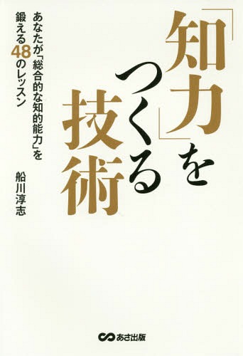 「知力」をつくる技術 あなたが「総合的な知的能力」を鍛える48のレッスン[本/雑誌] / 船川淳志/著