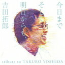 今日までそして明日からも、吉田拓郎 tribute to TAKURO YOSHIDA[CD] / オムニバス