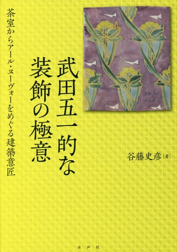 武田五一的な装飾の極意 茶室からアール・ヌーヴォーをめぐる建築意匠[本/雑誌] / 谷藤史彦/著