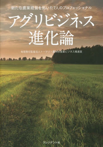 アグリビジネス進化論 新たな農業経営を拓いた7人のプロフェッショナル[本/雑誌] / トーマツ・農林水産業ビジネス推進室/著
