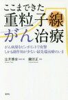 ここまできた重粒子線がん治療 がん病巣をピンポイントで攻撃しかも副作用が少ない最先端治療のいま[本/雑誌] / 辻井博彦/監修・著 鎌田正/著