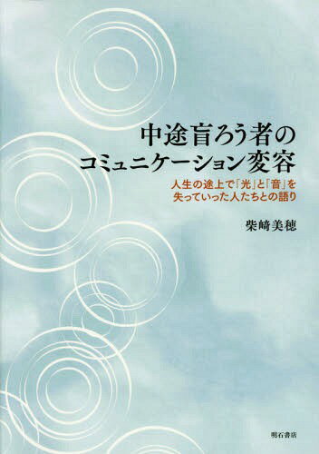 中途盲ろう者のコミュニケーション変容 人生の途上で「光」と「音」を失っていった人たちとの語り[本/雑誌] / 柴崎美穂/著