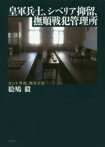 皇軍兵士、シベリア抑留、撫順戦犯管理所 カント学徒、再生の記[本/雑誌] / 絵鳩毅/著