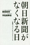 朝日新聞がなくなる日 “反権力ごっこ”とフェイクニュース[本/雑誌] / 新田哲史/著 宇佐美典也/著