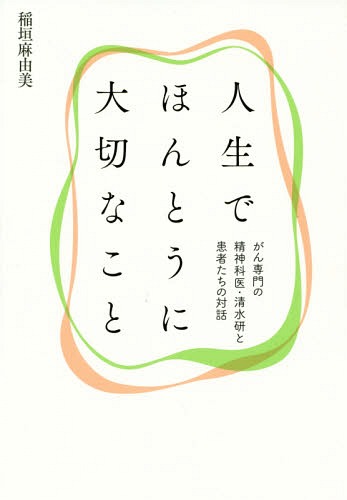 人生でほんとうに大切なこと がん専門の精神科医・清水研と患者たちの対話[本/雑誌] / 稲垣麻由美/著