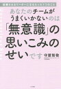 あなたのチームがうまくいかないのは「無意識」の思いこみのせいです 信頼されるリーダーになるたった1つのこと[本/雑誌] / 守屋智敬/著