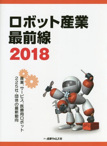 ロボット産業最前線[本/雑誌] 2018 産業、サービス、医療用ロボット225社・団体の最新動向 / 産業タイムズ社