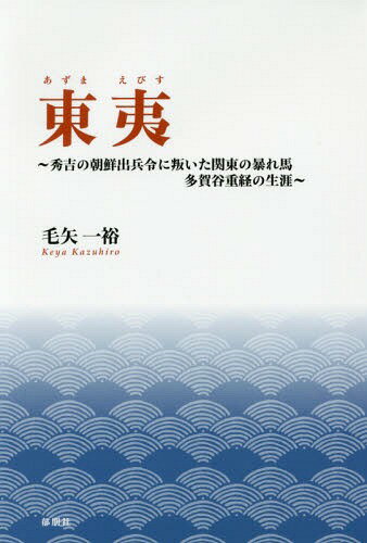 東夷 秀吉の朝鮮出兵令に叛いた関東の暴れ馬多賀谷重経の生涯[本/雑誌] / 毛矢一裕/著