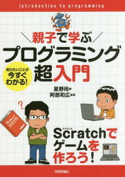 親子で学ぶプログラミング超入門 知りたいことが今すぐわかる! Scratchでゲームを作ろう![本/雑誌] / 星野尚/著 阿部和広/監修