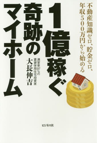 1億稼ぐ奇跡のマイホーム 不動産知識ゼロ、貯金ゼロ、年収500万円から始める[本/雑誌] / 大長伸吉/著