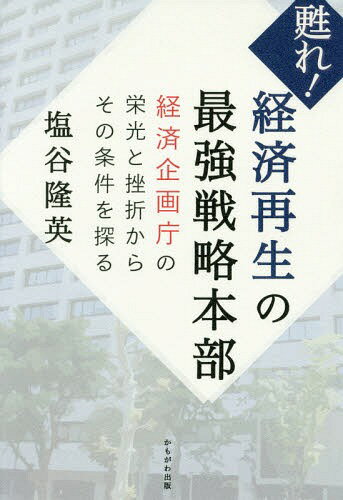 甦れ!経済再生の最強戦略本部 経済企画庁の栄光と挫折からその条件を探る[本/雑誌] / 塩谷隆英/著