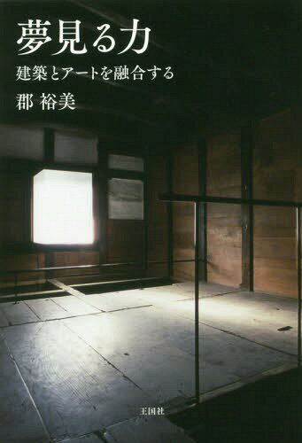 夢見る力 建築とアートを融合する[本/雑誌] / 郡裕美/著