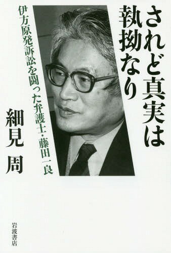 されど真実は執拗なり 伊方原発訴訟を闘った弁護士・藤田一良[本/雑誌] / 細見周/著