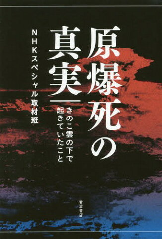 原爆死の真実 きのこ雲の下で起きていたこと[本/雑誌] / NHKスペシャル取材班/著