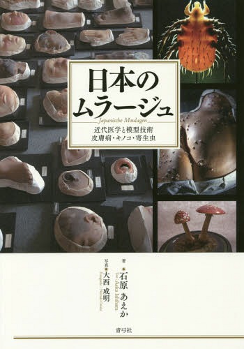 日本のムラージュ 近代医学と模型技術皮膚[本/雑誌] / 石原あえか/著 大西成明/写真