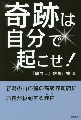 奇跡は自分で起こせ! 新潟の山の麓の高級寿司店にお客が殺到する理由[本/雑誌] / 佐藤正幸/著