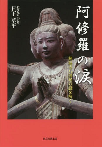 阿修羅の涙 興福寺八部衆の謎を解く[本/雑誌] / 日下草平/著