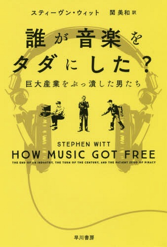 誰が音楽をタダにした? 巨大産業をぶっ潰した男たち / 原タイトル:HOW MUSIC GOT FREE (ハヤカワ文庫 NF 518) / スティーヴン・ウィット/著 関美和/訳