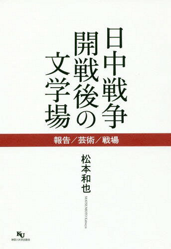 日中戦争開戦後の文学場 報告/芸術/戦場[本/雑誌] / 松本和也/著