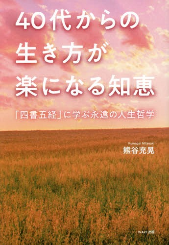 40代からの生き方が楽になる知恵 「四書五経」に学ぶ永遠の人生哲学[本/雑誌] / 熊谷充晃/著