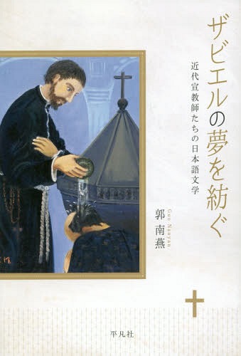 ザビエルの夢を紡ぐ 近代宣教師たちの日本語文学[本/雑誌] / 郭南燕/著