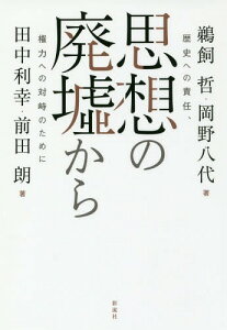 思想の廃墟から 歴史への責任、権力への対峙のために[本/雑誌] / 鵜飼哲/著 岡野八代/著 田中利幸/著 前田朗/著