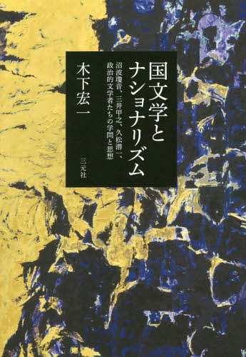 国文学とナショナリズム 沼波瓊音、三井甲之、久松潜一、政治的文学者たちの学問と思想[本/雑誌] / 木下宏一/著