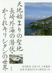 天地始まりの聖地 長崎外海の潜伏・かくれキリシタンの世界[本/雑誌] / 松川隆治/編 大石一久/編 小林義孝/編 長崎・外海キリシタン研究会/編