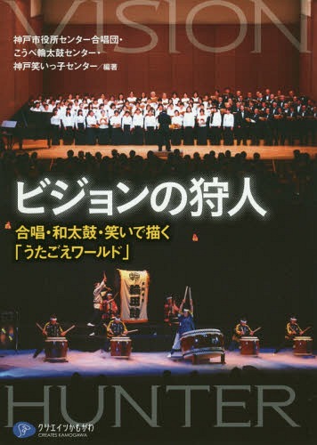 ビジョンの狩人 合唱・和太鼓・笑いで描く「うたごえ」ワールド[本/雑誌] / 神戸市役所センター合唱団/編著 こうべ輪太鼓センター/編著 神戸笑いっ子センター/編著