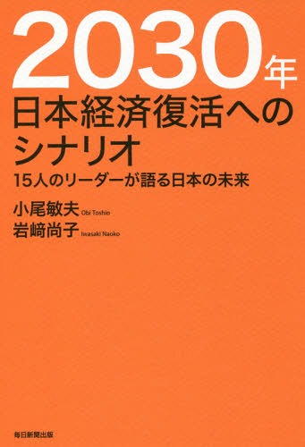 2030年日本経済復活へのシナリオ 15人のリーダーが語る日本の未来[本/雑誌] / 小尾敏夫/著 岩崎尚子/著