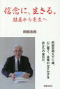 信念に、生きる。-隷属から自立へー[本/雑誌] / 阿部志郎/語り手