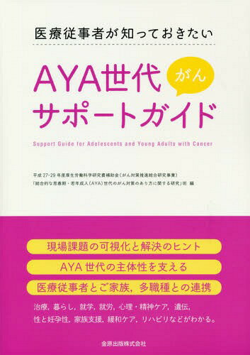 AYA世代がんサポートガイド 医療従事者が知っておきたい[本/雑誌] / 平成27-29年度厚生労働科学研究費補助金(がん対策推進総合研究事業)「総合的な思春期・若年成人(AYA)世代のがん対策のあり方に関する研究」班/編