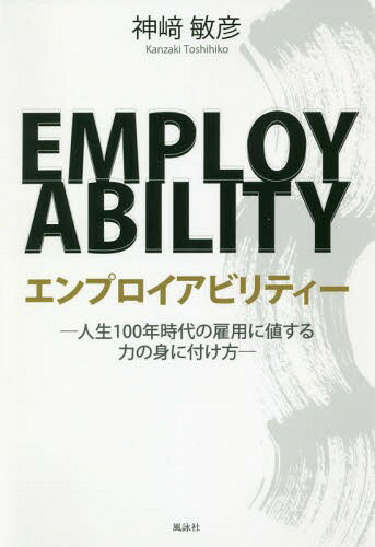 エンプロイアビリティー 人生100年時代の雇用に値する力の身に付け方 / 神崎敏彦/著