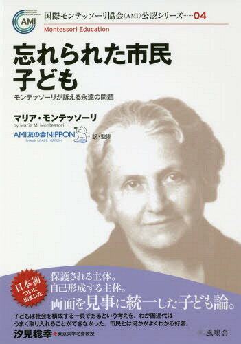 忘れられた市民子ども モンテッソーリが訴える永遠の問題[本/雑誌] (国際モンテッソーリ協会〈AMI〉公認シリーズ) / マリア・モンテッソーリ/著 AMI友の会NIPPON/訳・監修