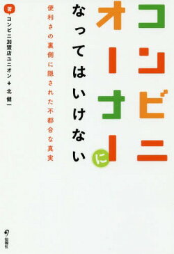 コンビニオーナーになってはいけない 便利さの裏側に隠された不都合な真実[本/雑誌] / コンビニ加盟店ユニオン/著 北健一/著