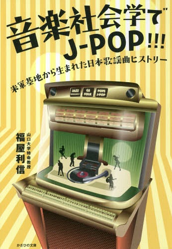 音楽社会学でJ-POP!!! 米軍基地から生まれた日本歌謡曲ヒストリー[本/雑誌] / 福屋利信/著