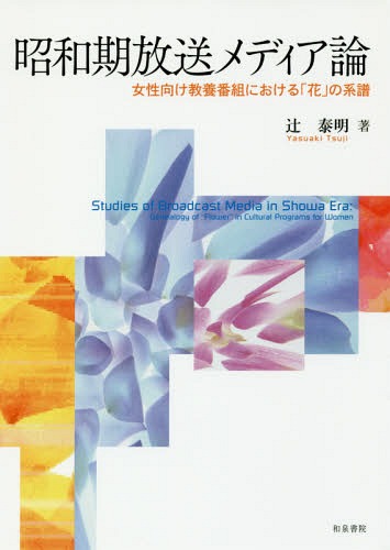 昭和期放送メディア論 女性向け教養番組における「花」の系譜[本/雑誌] / 辻泰明/著