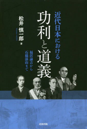 近代日本における功利と道義 福沢諭吉から石橋湛山まで[本/雑誌] / 松井慎一郎/著